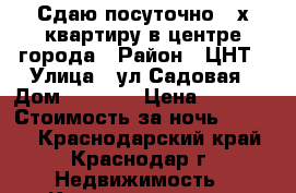 Сдаю посуточно 2-х квартиру в центре города › Район ­ ЦНТ › Улица ­ ул.Садовая › Дом ­ 161/2 › Цена ­ 2 500 › Стоимость за ночь ­ 2 500 - Краснодарский край, Краснодар г. Недвижимость » Квартиры аренда посуточно   